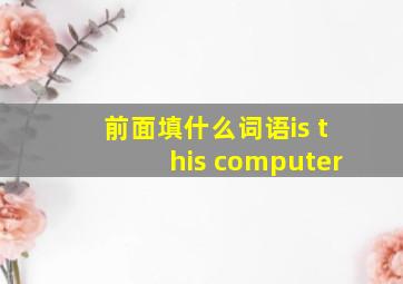 前面填什么词语is this computer